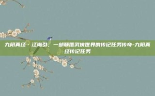 九阴真经·江湖引，一部颠覆武侠世界的传记任务传奇-九阴真经传记任务