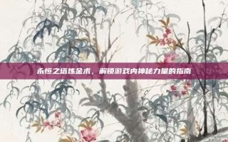 永恒之塔炼金术，解锁游戏内神秘力量的指南