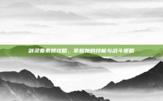 剑灵秦素妍攻略，掌握她的技能与战斗策略