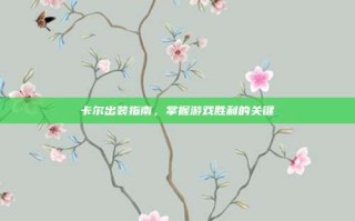 卡尔出装指南，掌握游戏胜利的关键