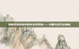 揭秘梦境奇旅中的小女孩梦魇——攻略与技巧全解析