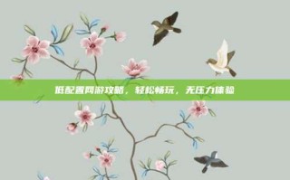 低配置网游攻略，轻松畅玩，无压力体验