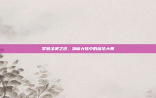 掌握法师之道，神魔大陆中的魔法大师