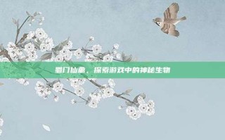 蜀门仙禽，探索游戏中的神秘生物
