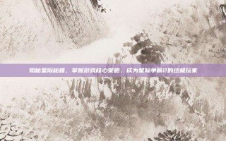 揭秘星际秘籍，掌握游戏核心策略，成为星际争霸2的终极玩家