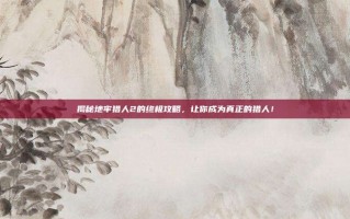 揭秘地牢猎人2的终极攻略，让你成为真正的猎人！