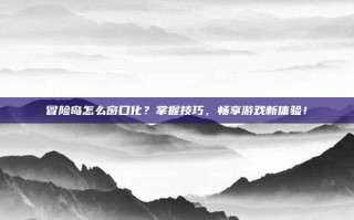 冒险岛怎么窗口化？掌握技巧，畅享游戏新体验！