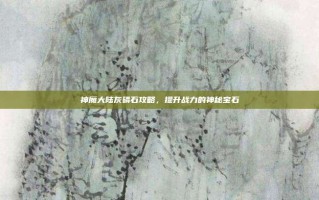 神魔大陆灰磷石攻略，提升战力的神秘宝石