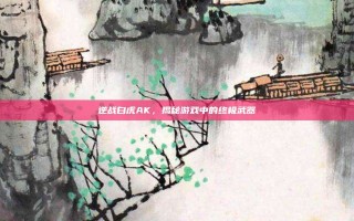 逆战白虎AK，揭秘游戏中的终极武器