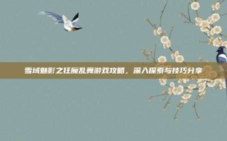 雪域魅影之狂魔乱舞游戏攻略，深入探索与技巧分享