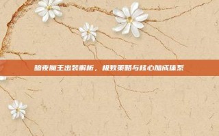 暗夜魔王出装解析，极致策略与核心加成体系