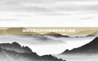 探索火炬之光2中隐藏的外星人秘密