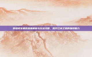 侠隐阁女角色深度解析与玩法攻略，揭开江湖之路的独特魅力