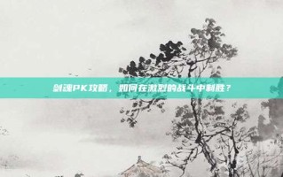 剑魂PK攻略，如何在激烈的战斗中制胜？