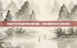 掌握PSP侍道2的终极攻略，成为最终BOSS的克星！