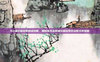 60祖尔格拉布掉落攻略，如何高效击败祖尔格拉布并获取丰厚奖励