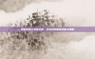揭秘笑傲江湖藏宝图，游戏内隐藏的宝藏与策略