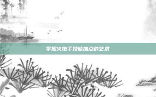 掌握火炮手技能加点的艺术