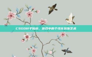 CSGO叶子贴纸，游戏中的个性化装饰艺术