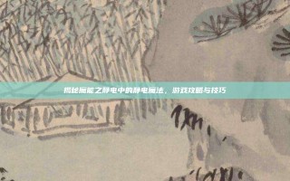 揭秘魔能之静电中的静电魔法，游戏攻略与技巧