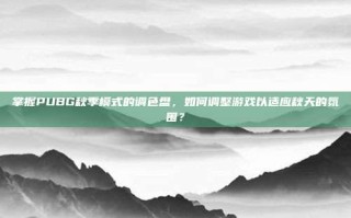 掌握PUBG秋季模式的调色盘，如何调整游戏以适应秋天的氛围？