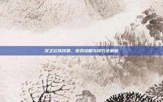 汉之云修改器，游戏攻略与技巧全解析
