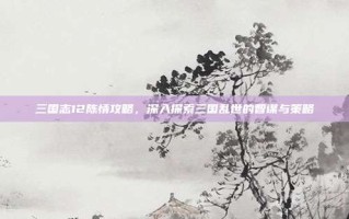 三国志12陈情攻略，深入探索三国乱世的智谋与策略