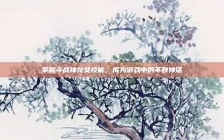 掌握斗战神龙女技能，成为游戏中的不败神话