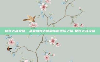 换装大战攻略，从菜鸟到大师的华丽进阶之路-换装大战攻略