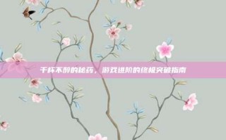 千杯不醉的秘药，游戏进阶的终极突破指南