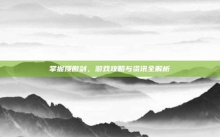 掌握顶傲剑，游戏攻略与资讯全解析