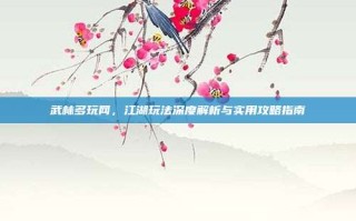武林多玩网，江湖玩法深度解析与实用攻略指南