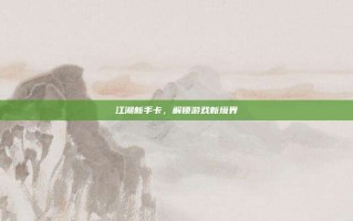 江湖新手卡，解锁游戏新境界