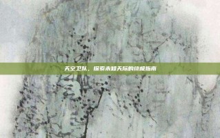 天空卫队，探索未知天际的终极指南