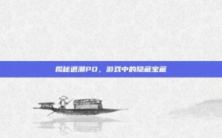 揭秘退潮PO，游戏中的隐藏宝藏