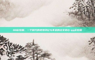QQ彩虹版，一个时代的视觉印记与不变的社交初心-qq彩虹版