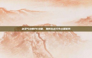 剑灵气功师PK攻略，如何在战斗中占据优势
