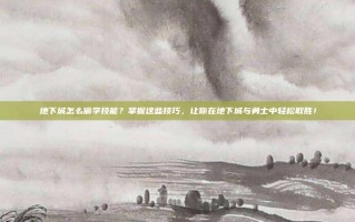 地下城怎么偷学技能？掌握这些技巧，让你在地下城与勇士中轻松取胜！