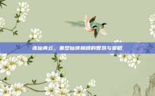 诛仙青云，重塑仙侠巅峰的智慧与策略