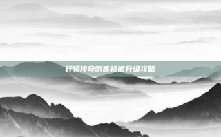 轩辕传奇刺客技能升级攻略
