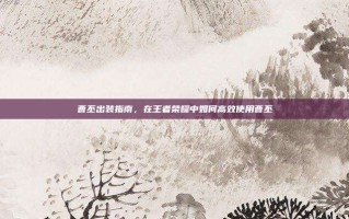曹丕出装指南，在王者荣耀中如何高效使用曹丕