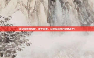 龙之谷萝莉攻略，新手必看，让你轻松成为游戏高手！