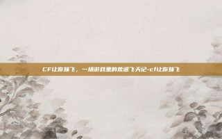 CF让你妹飞，一场游戏里的荒诞飞天记-cf让你妹飞