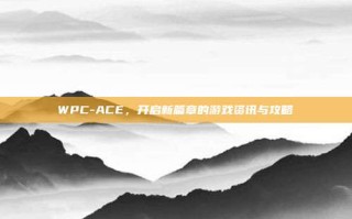 WPC-ACE，开启新篇章的游戏资讯与攻略