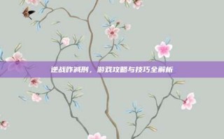逆战咋减刑，游戏攻略与技巧全解析