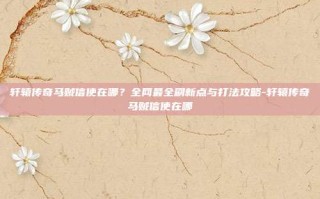轩辕传奇马贼信使在哪？全网最全刷新点与打法攻略-轩辕传奇马贼信使在哪