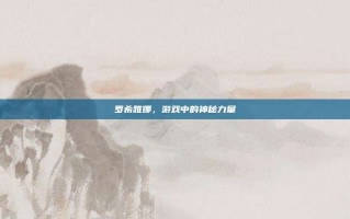 罗希雅娜，游戏中的神秘力量
