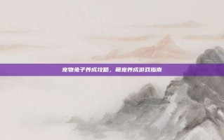 宠物兔子养成攻略，萌宠养成游戏指南
