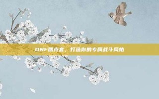 DNF朋克套，打造你的专属战斗风格