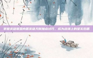 掌握英雄联盟肉盾英雄天赋加点技巧，成为战场上的坚实后盾